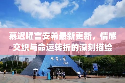 慕遲曜言安希最新更新，情感交織與命運(yùn)轉(zhuǎn)折的深刻描繪