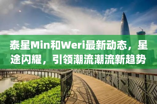 泰星Min和Weri最新動(dòng)態(tài)，星途閃耀，引領(lǐng)潮流潮流新趨勢(shì)