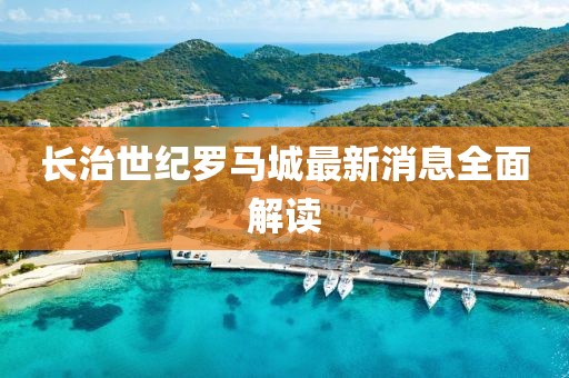 長治世紀羅馬城最新消息全面解讀