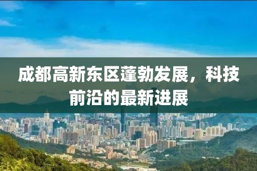 成都高新東區(qū)蓬勃發(fā)展，科技前沿的最新進(jìn)展