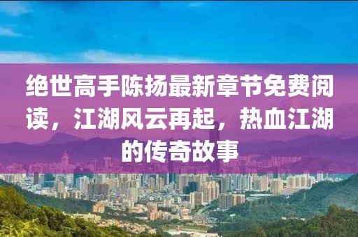 絕世高手陳揚(yáng)最新章節(jié)免費(fèi)閱讀，江湖風(fēng)云再起，熱血江湖的傳奇故事