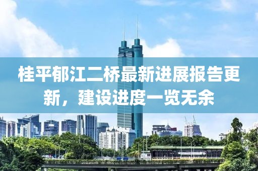 桂平郁江二橋最新進(jìn)展報告更新，建設(shè)進(jìn)度一覽無余