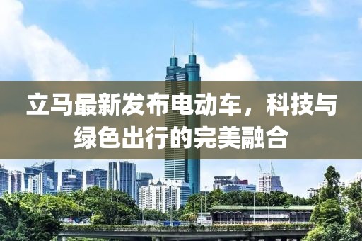 立馬最新發(fā)布電動車，科技與綠色出行的完美融合