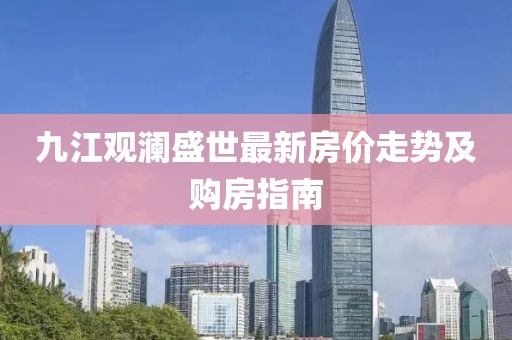 九江觀瀾盛世最新房價走勢及購房指南