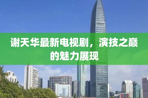 謝天華最新電視劇，演技之巔的魅力展現(xiàn)