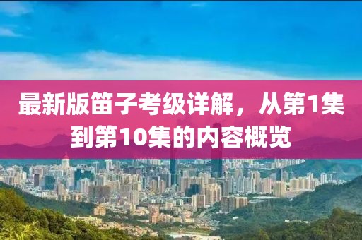 最新版笛子考級(jí)詳解，從第1集到第10集的內(nèi)容概覽