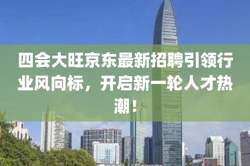 四會大旺京東最新招聘引領(lǐng)行業(yè)風(fēng)向標(biāo)，開啟新一輪人才熱潮！
