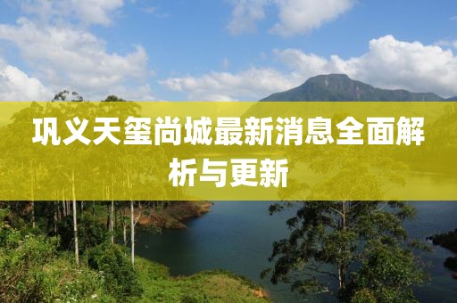 鞏義天璽尚城最新消息全面解析與更新