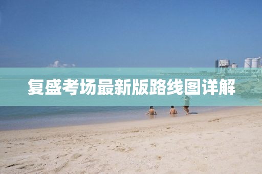 復(fù)盛考場最新版路線圖詳解