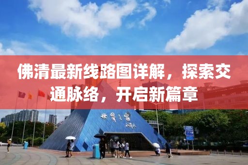 佛清最新線路圖詳解，探索交通脈絡(luò)，開啟新篇章