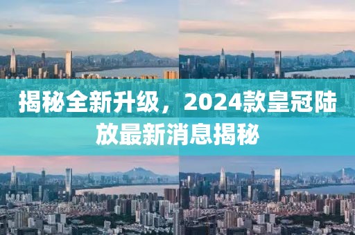 揭秘全新升級，2024款皇冠陸放最新消息揭秘