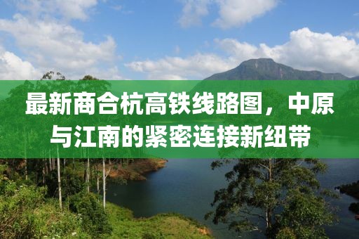 最新商合杭高鐵線路圖，中原與江南的緊密連接新紐帶