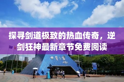 探尋劍道極致的熱血傳奇，逆劍狂神最新章節(jié)免費(fèi)閱讀