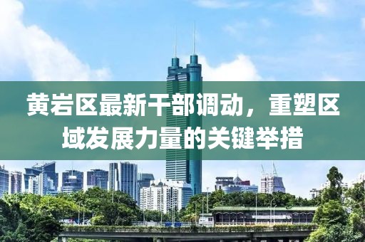 黃巖區(qū)最新干部調動，重塑區(qū)域發(fā)展力量的關鍵舉措