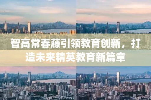 智高常春藤引領(lǐng)教育創(chuàng)新，打造未來(lái)精英教育新篇章