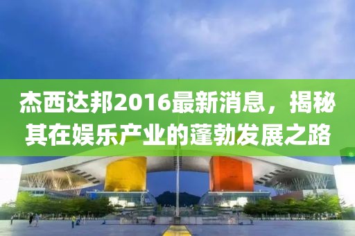 杰西達(dá)邦2016最新消息，揭秘其在娛樂產(chǎn)業(yè)的蓬勃發(fā)展之路