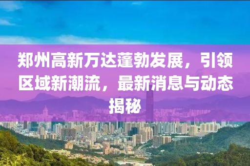 鄭州高新萬(wàn)達(dá)蓬勃發(fā)展，引領(lǐng)區(qū)域新潮流，最新消息與動(dòng)態(tài)揭秘