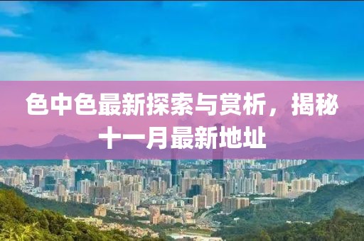色中色最新探索與賞析，揭秘十一月最新地址