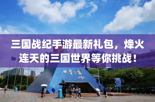 三國戰(zhàn)紀手游最新禮包，烽火連天的三國世界等你挑戰(zhàn)！
