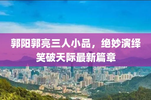 郭陽郭亮三人小品，絕妙演繹笑破天際最新篇章