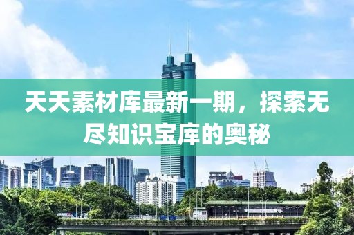 天天素材庫(kù)最新一期，探索無(wú)盡知識(shí)寶庫(kù)的奧秘
