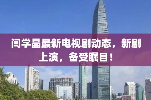 閆學(xué)晶最新電視劇動(dòng)態(tài)，新劇上演，備受矚目！