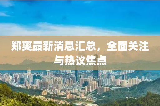 鄭爽最新消息匯總，全面關注與熱議焦點