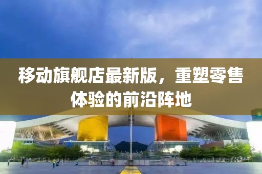 移動旗艦店最新版，重塑零售體驗(yàn)的前沿陣地