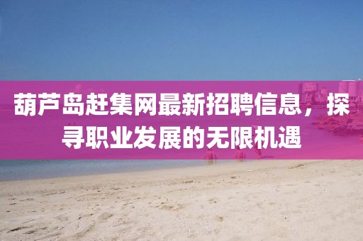 葫蘆島趕集網(wǎng)最新招聘信息，探尋職業(yè)發(fā)展的無(wú)限機(jī)遇