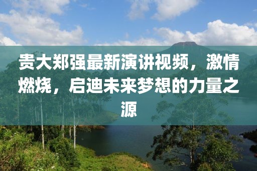 貴大鄭強最新演講視頻，激情燃燒，啟迪未來夢想的力量之源
