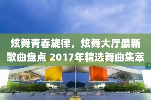 炫舞青春旋律，炫舞大廳最新歌曲盤(pán)點(diǎn) 2017年精選舞曲集萃