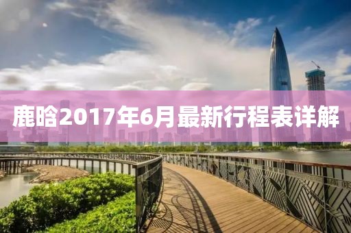 鹿晗2017年6月最新行程表詳解