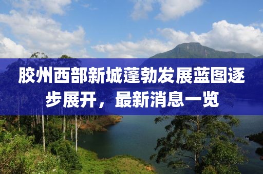 膠州西部新城蓬勃發(fā)展藍圖逐步展開，最新消息一覽