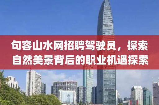 句容山水網(wǎng)招聘駕駛員，探索自然美景背后的職業(yè)機(jī)遇探索
