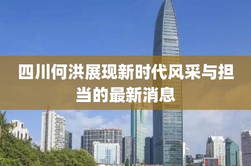 四川何洪展現(xiàn)新時(shí)代風(fēng)采與擔(dān)當(dāng)?shù)淖钚孪? class=