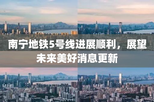 南寧地鐵5號(hào)線進(jìn)展順利，展望未來(lái)美好消息更新