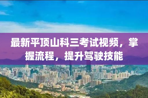 最新平頂山科三考試視頻，掌握流程，提升駕駛技能