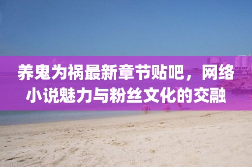養(yǎng)鬼為禍最新章節(jié)貼吧，網(wǎng)絡(luò)小說(shuō)魅力與粉絲文化的交融