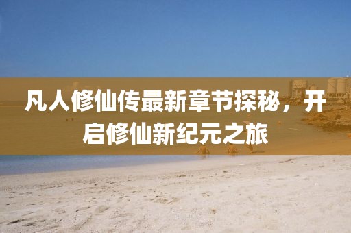 凡人修仙傳最新章節(jié)探秘，開(kāi)啟修仙新紀(jì)元之旅