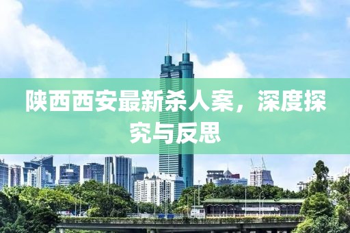 陜西西安最新殺人案，深度探究與反思