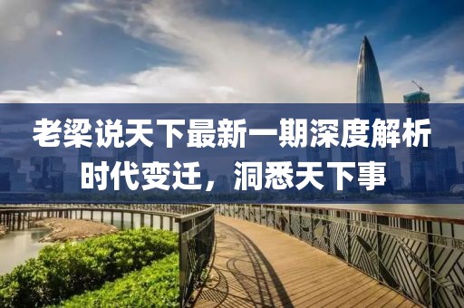 老梁說天下最新一期深度解析時代變遷，洞悉天下事