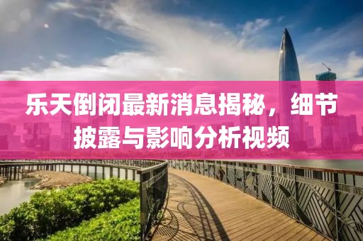 樂天倒閉最新消息揭秘，細節(jié)披露與影響分析視頻