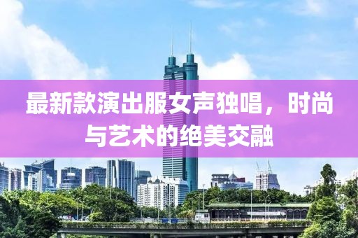 最新款演出服女聲獨唱，時尚與藝術(shù)的絕美交融