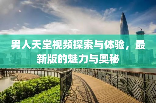 男人天堂視頻探索與體驗，最新版的魅力與奧秘