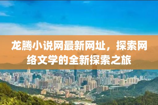 龍騰小說網(wǎng)最新網(wǎng)址，探索網(wǎng)絡(luò)文學(xué)的全新探索之旅