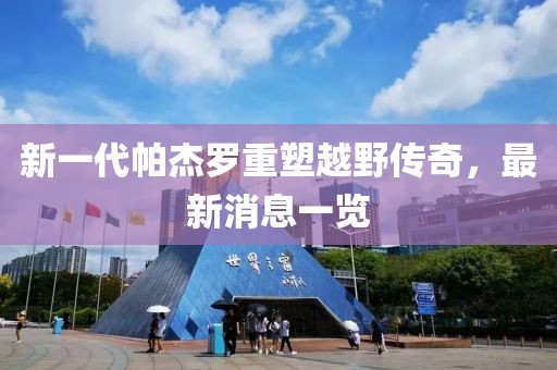 新一代帕杰羅重塑越野傳奇，最新消息一覽
