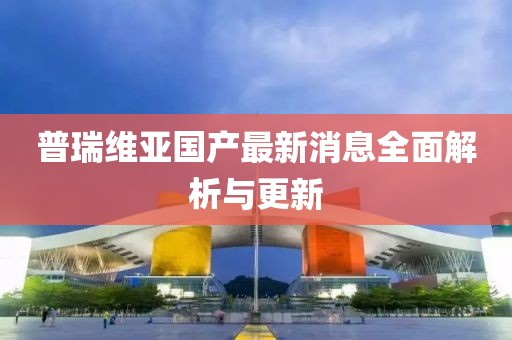 普瑞維亞國產(chǎn)最新消息全面解析與更新