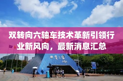 雙轉(zhuǎn)向六軸車技術(shù)革新引領(lǐng)行業(yè)新風(fēng)向，最新消息匯總