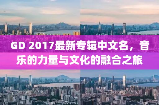 GD 2017最新專輯中文名，音樂(lè)的力量與文化的融合之旅