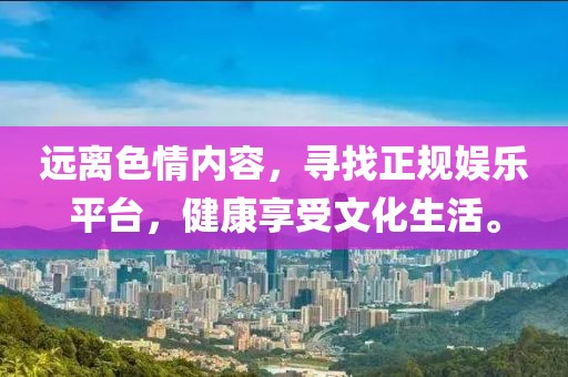 遠離色情內(nèi)容，尋找正規(guī)娛樂平臺，健康享受文化生活。